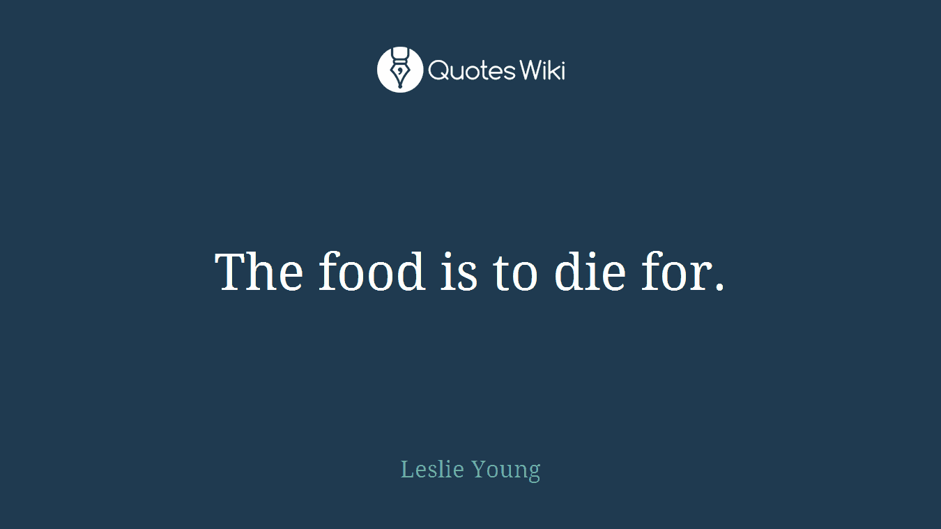 The food is to die for.