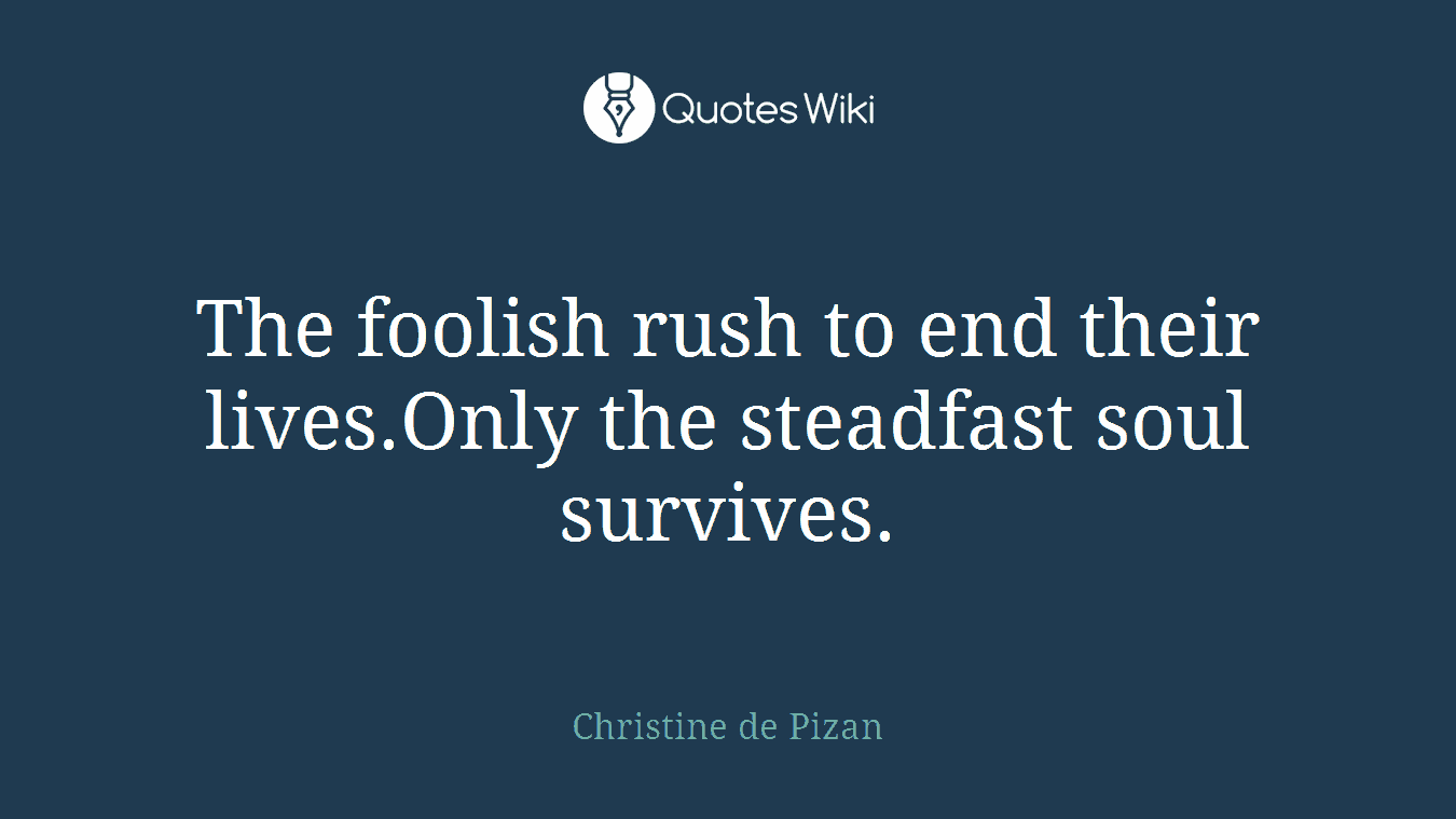 The foolish rush to end their lives.Only the steadfast soul survives.