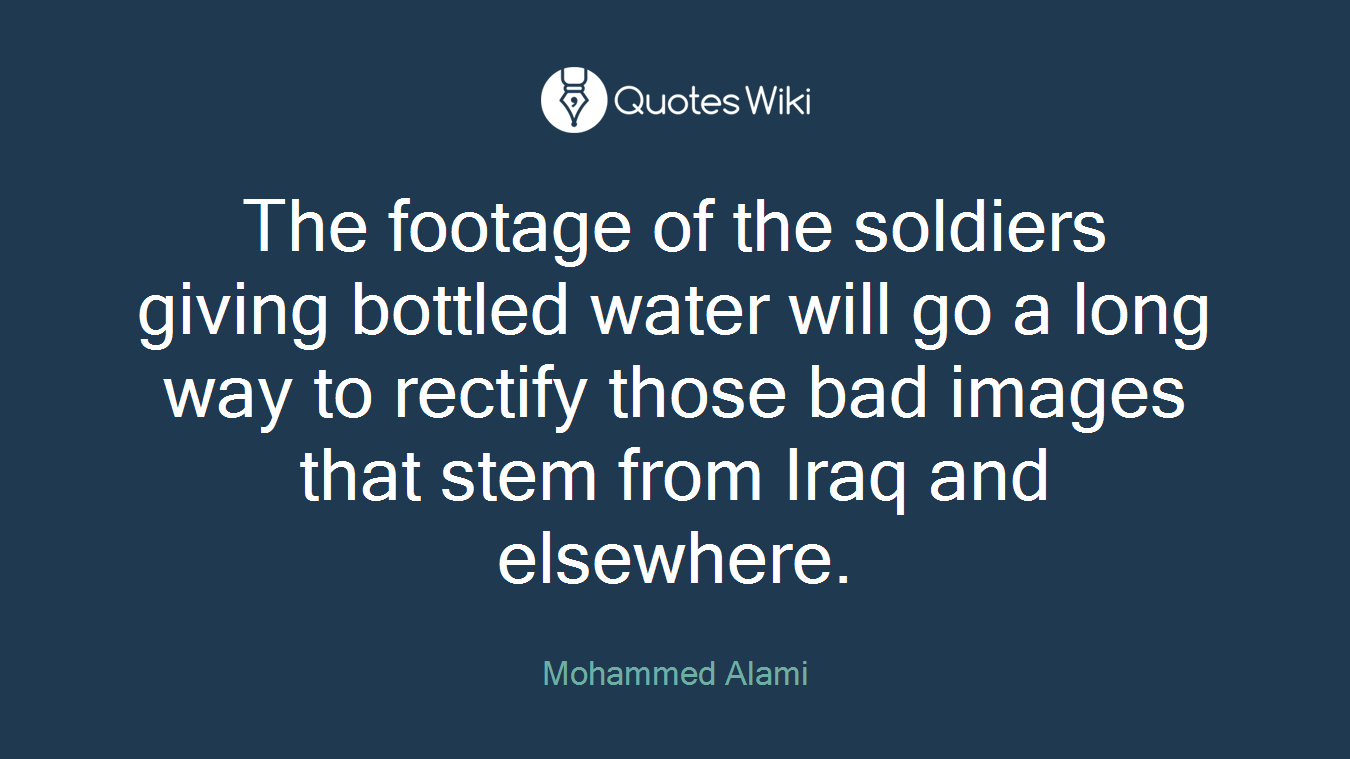 The footage of the soldiers giving bottled water will go a long way to rectify those bad images that stem from Iraq and elsewhere.