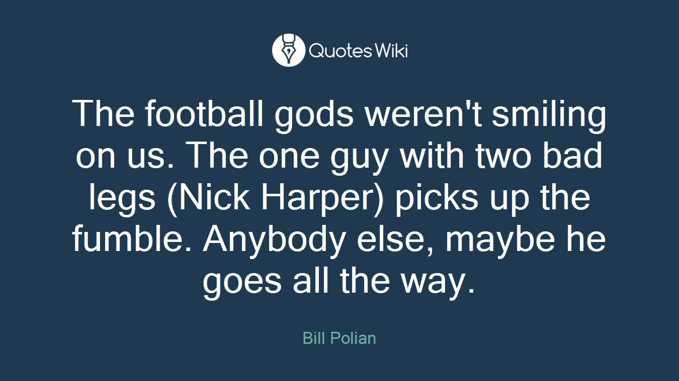 The football gods weren't smiling on us. The one guy with two bad legs (Nick Harper) picks up the fumble. Anybody else, maybe he goes all the way.