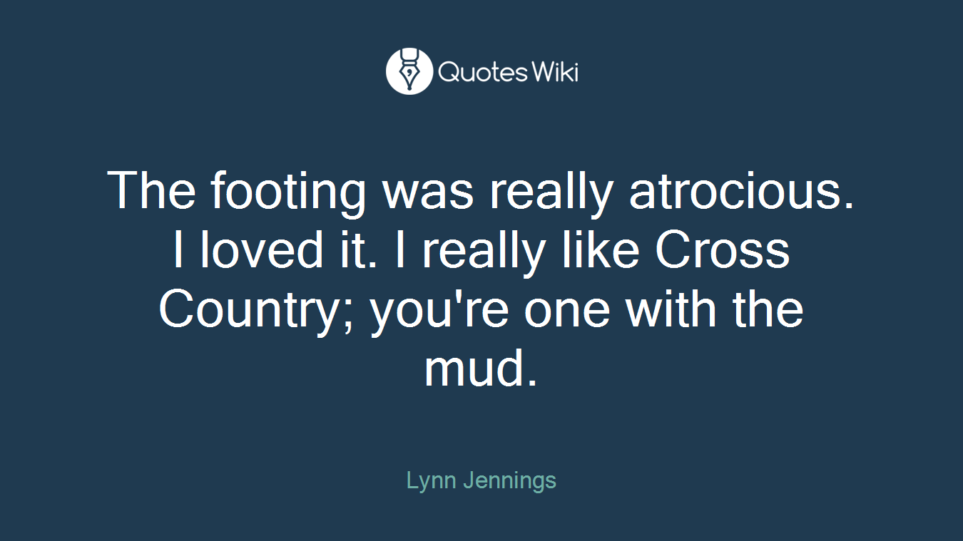 The footing was really atrocious. I loved it. I really like Cross Country; you're one with the mud.