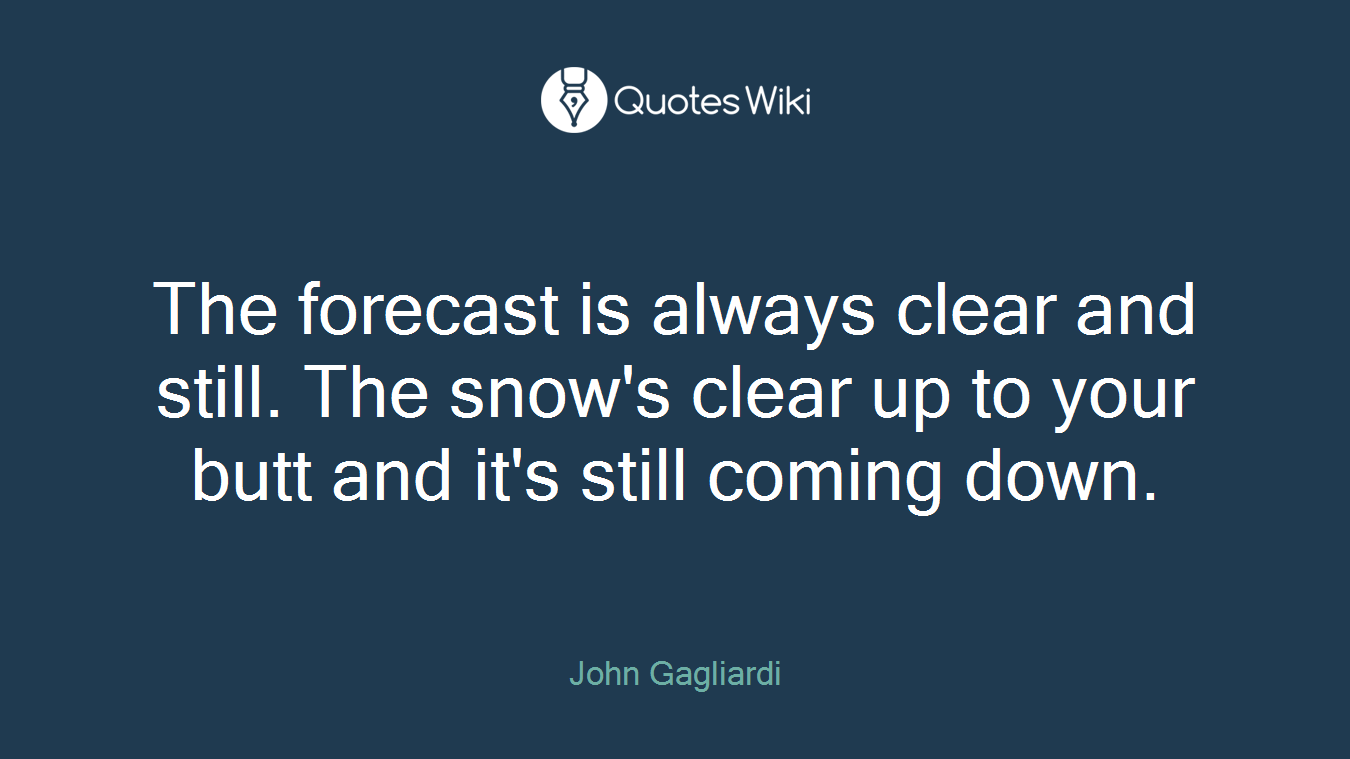 The forecast is always clear and still. The snow's clear up to your butt and it's still coming down.