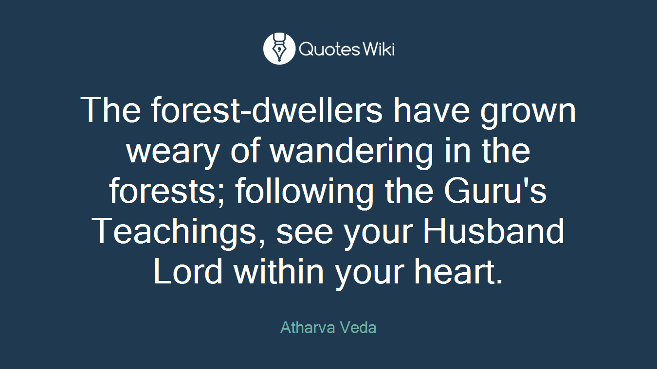 The forest-dwellers have grown weary of wandering in the forests; following the Guru's Teachings, see your Husband Lord within your heart.