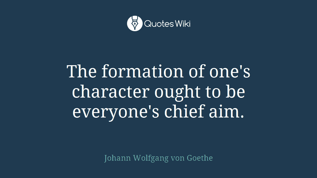 The formation of one's character ought to be everyone's chief aim.