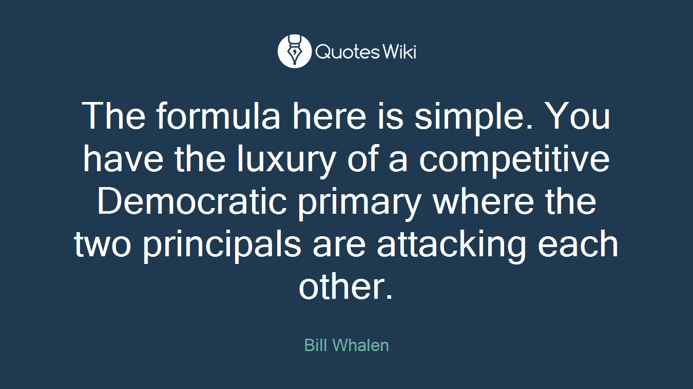 The formula here is simple. You have the luxury of a competitive Democratic primary where the two principals are attacking each other.
