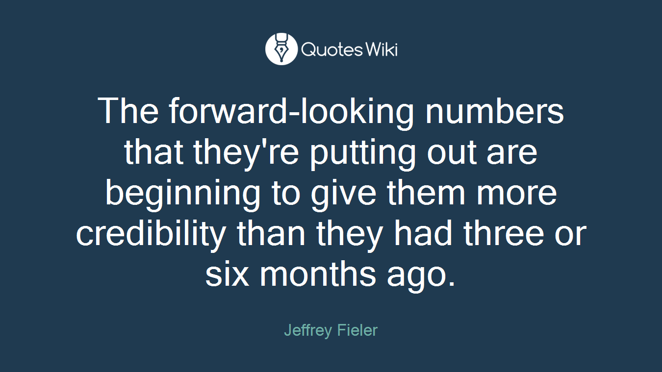 The forward-looking numbers that they're putting out are beginning to give them more credibility than they had three or six months ago.