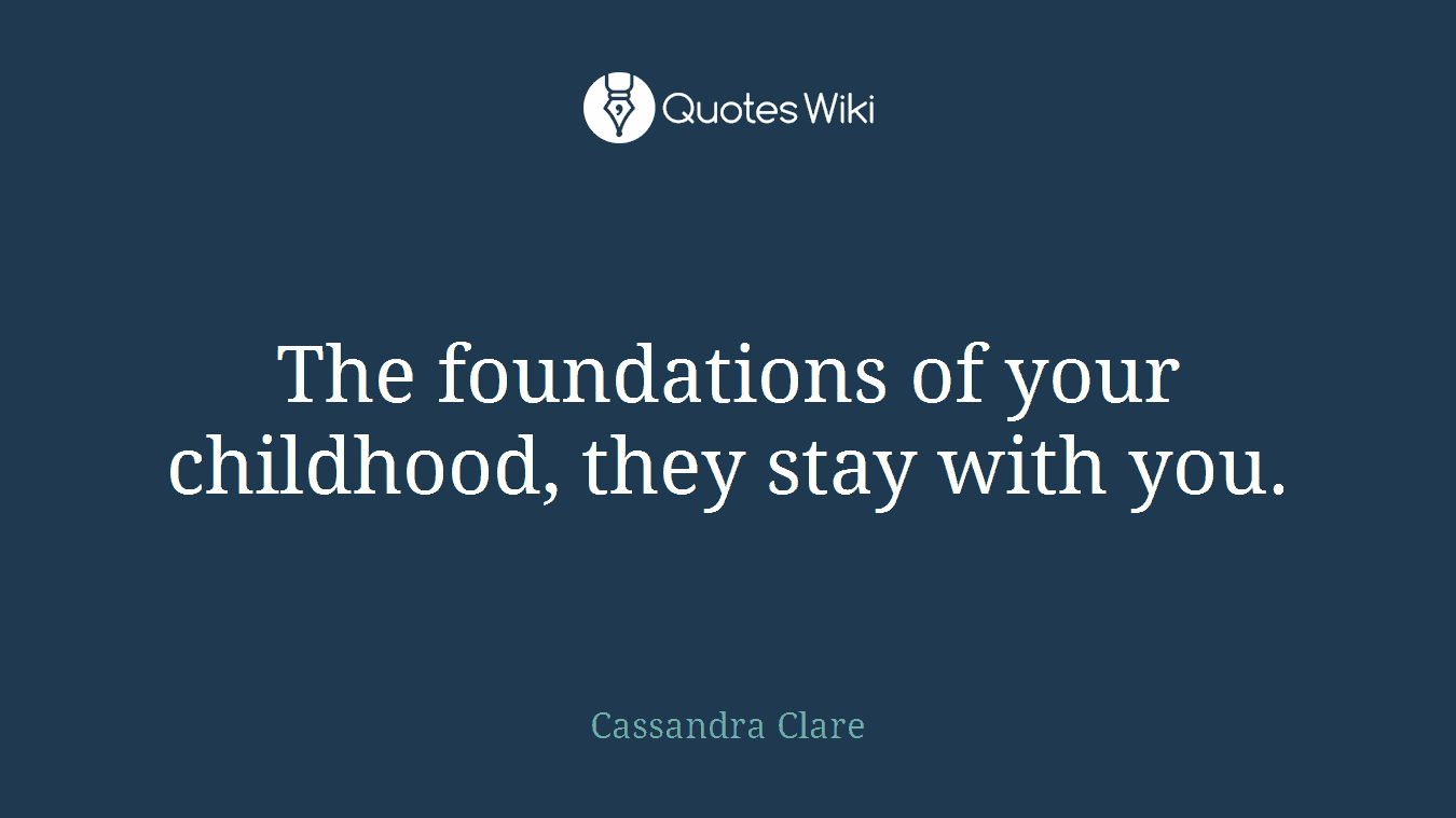 The foundations of your childhood, they stay with you.