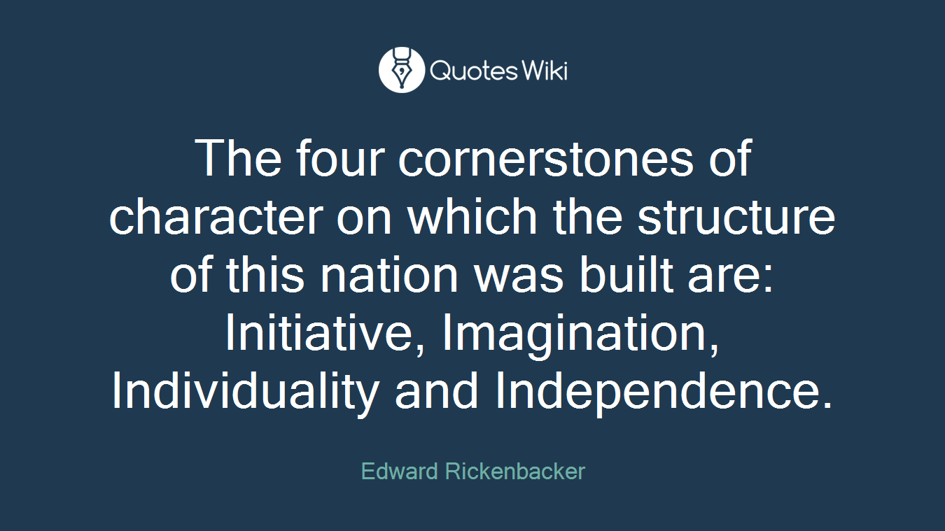 The four cornerstones of character on which the structure of this nation was built are: Initiative, Imagination, Individuality and Independence.