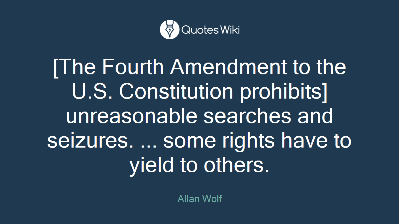 [The Fourth Amendment to the U.S. Constitution prohibits] unreasonable searches and seizures. ... some rights have to yield to others.
