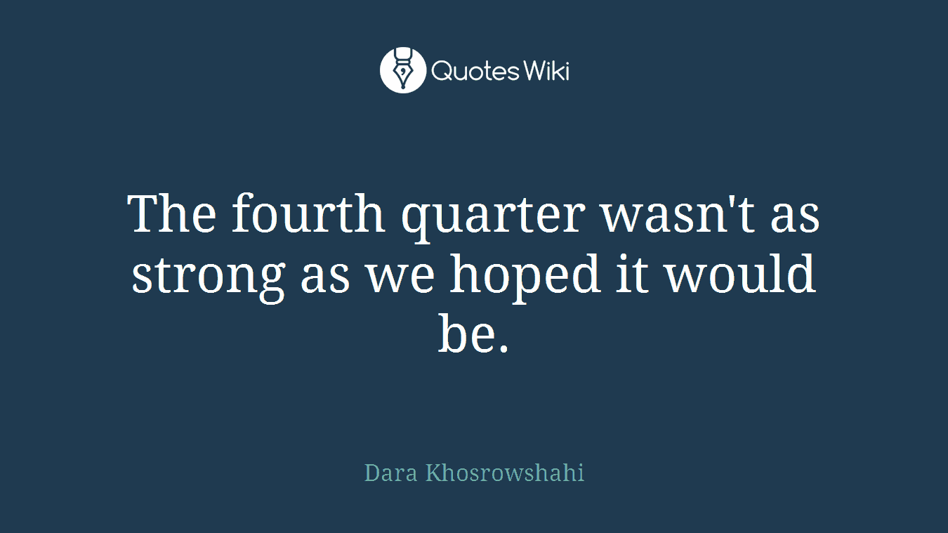 The fourth quarter wasn't as strong as we hoped it would be.