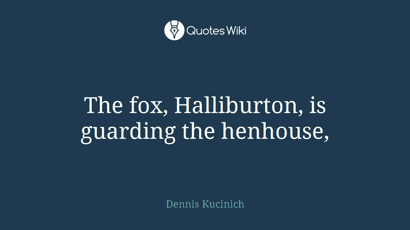 The fox, Halliburton, is guarding the henhouse,