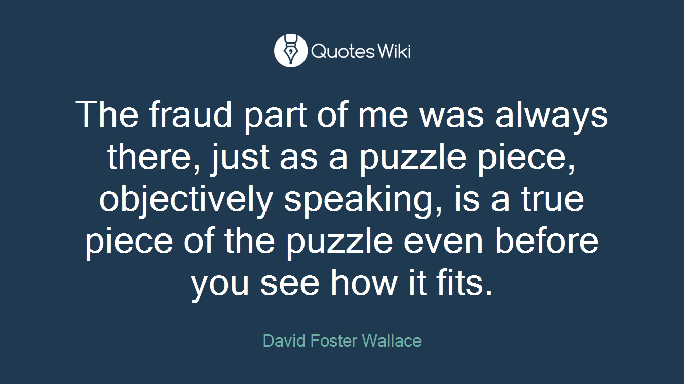 The fraud part of me was always there, just as a puzzle piece, objectively speaking, is a true piece of the puzzle even before you see how it fits.