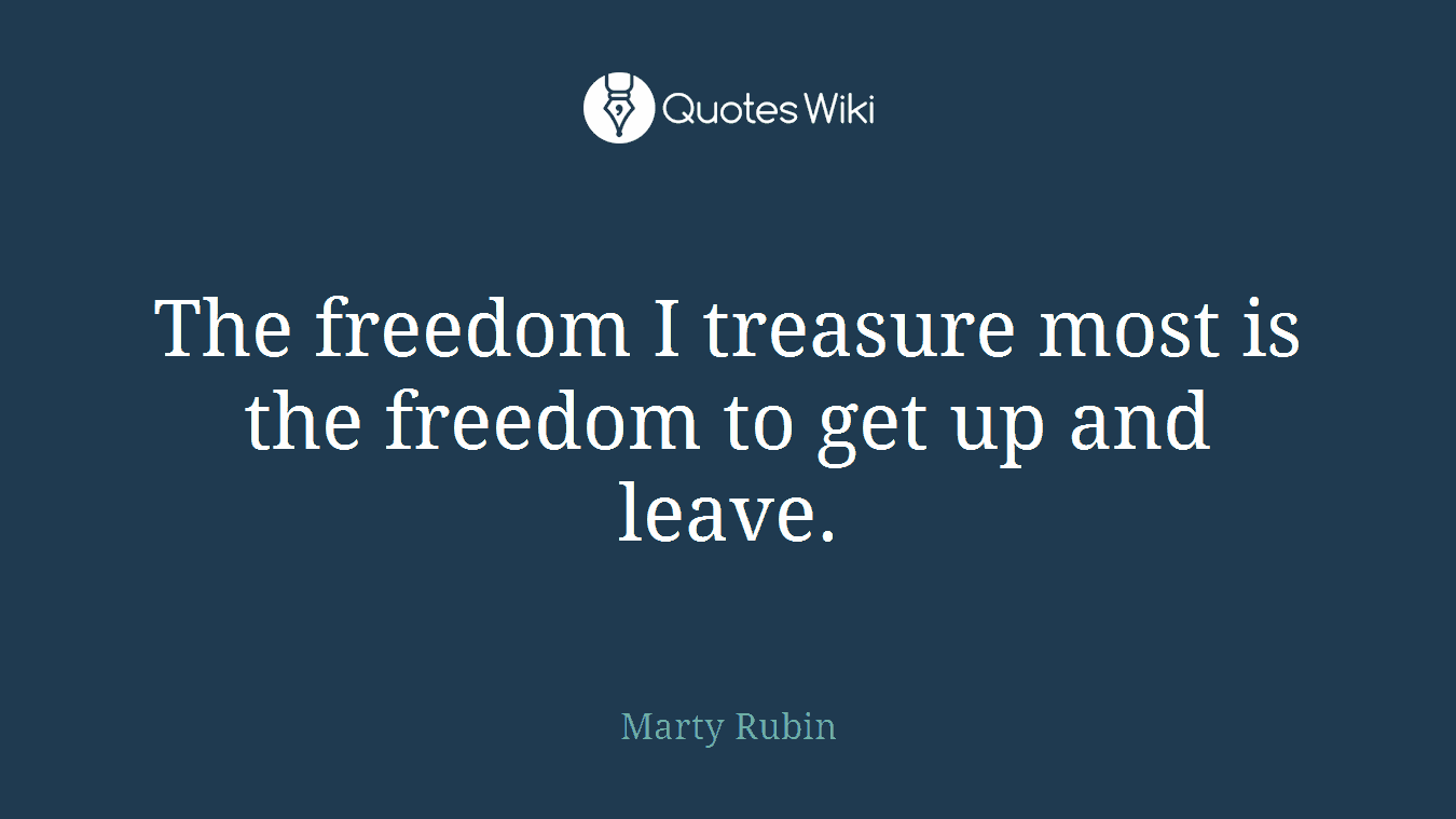 The freedom I treasure most is the freedom to get up and leave.