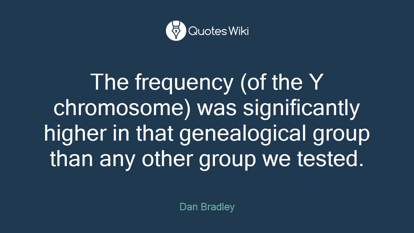 The frequency (of the Y chromosome) was significantly higher in that genealogical group than any other group we tested.