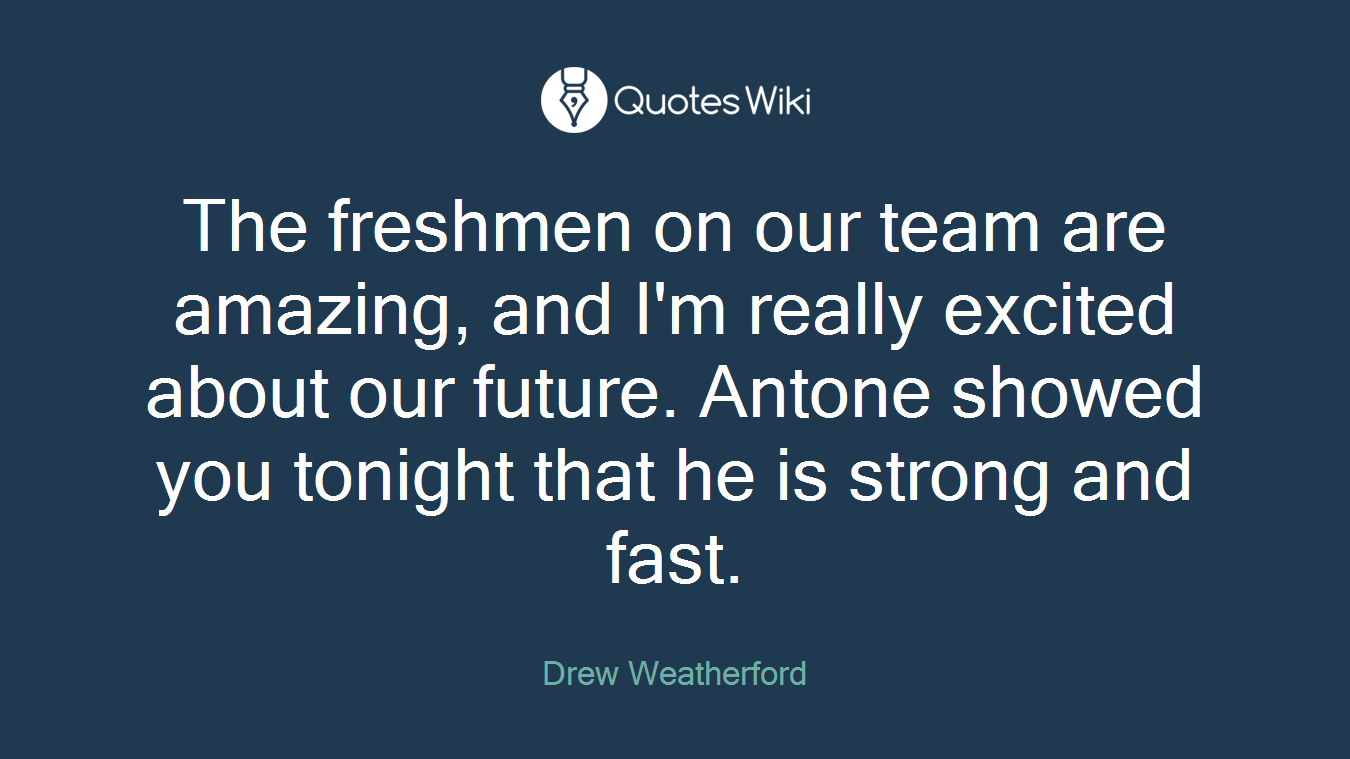 The freshmen on our team are amazing, and I'm really excited about our future. Antone showed you tonight that he is strong and fast.
