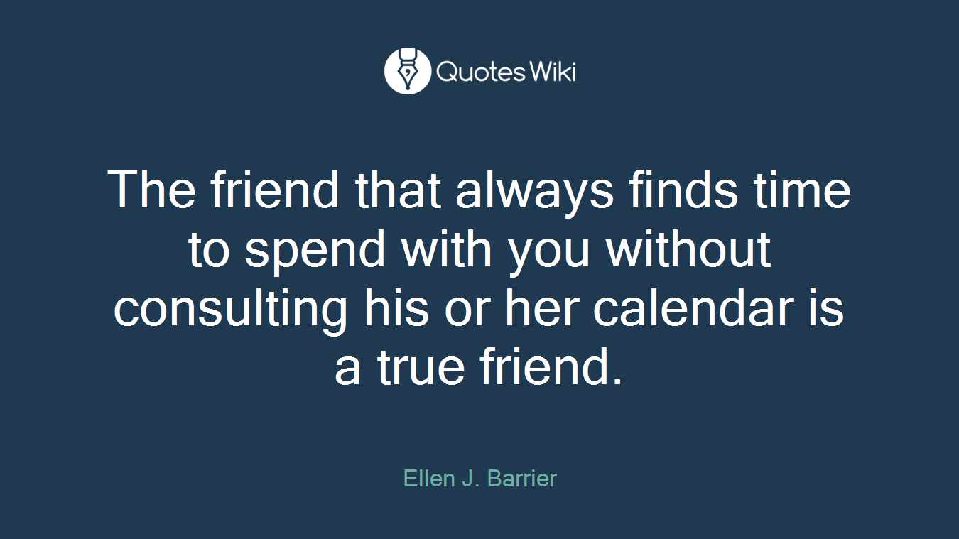 The friend that always finds time to spend with you without consulting his or her calendar is a true friend.