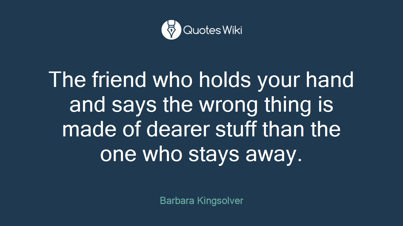 The friend who holds your hand and says the wrong thing is made of dearer stuff than the one who stays away.