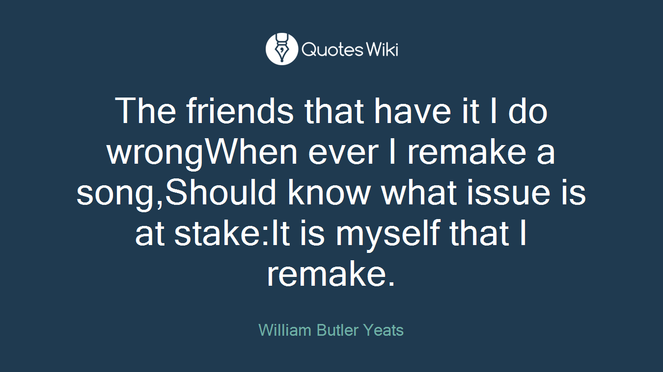 The friends that have it I do wrongWhen ever I remake a song,Should know what issue is at stake:It is myself that I remake.