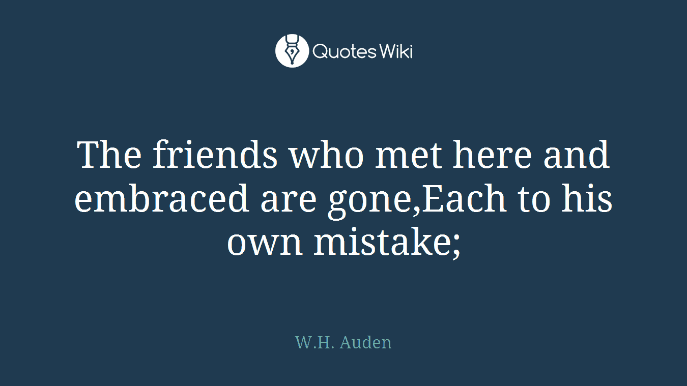 The friends who met here and embraced are gone,Each to his own mistake;