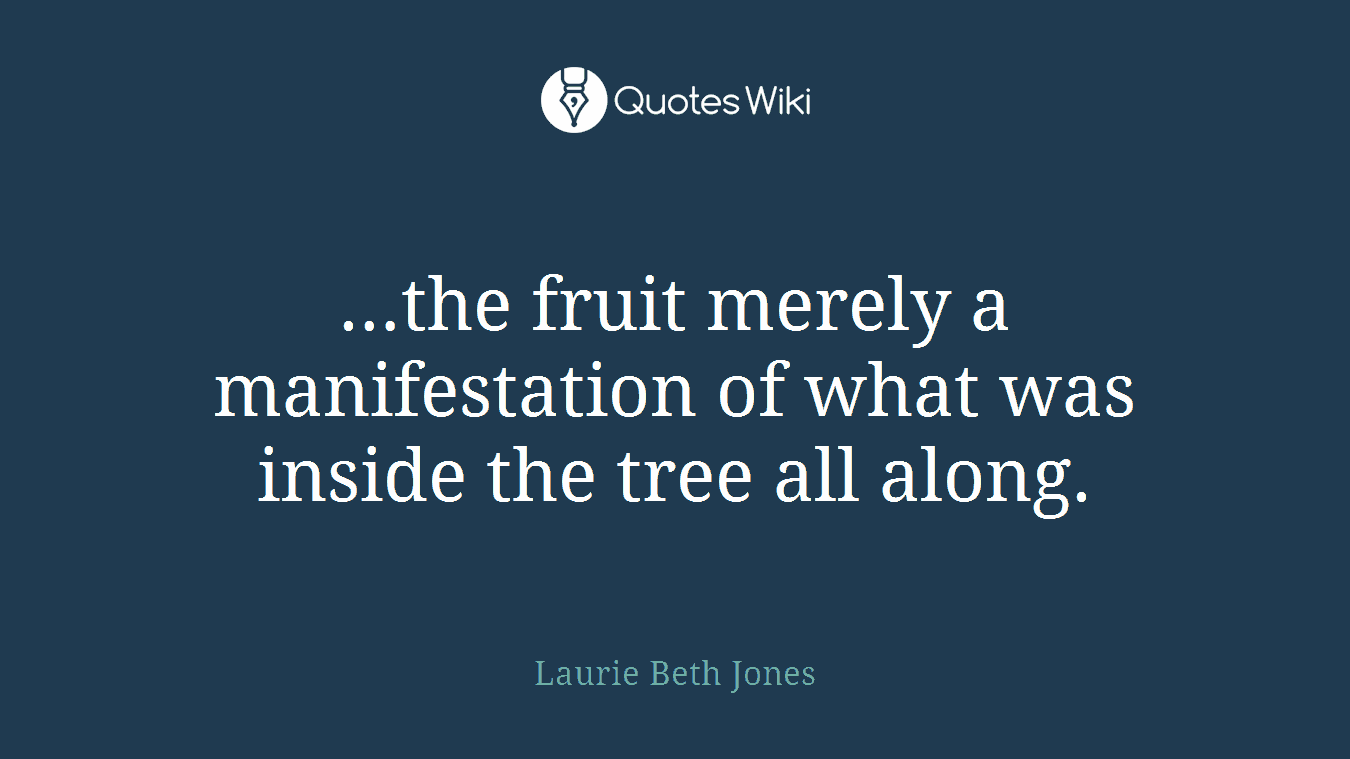 …the fruit merely a manifestation of what was inside the tree all along.