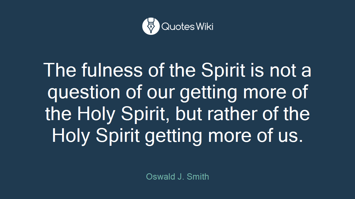The fulness of the Spirit is not a question of our getting more of the Holy Spirit, but rather of the Holy Spirit getting more of us.