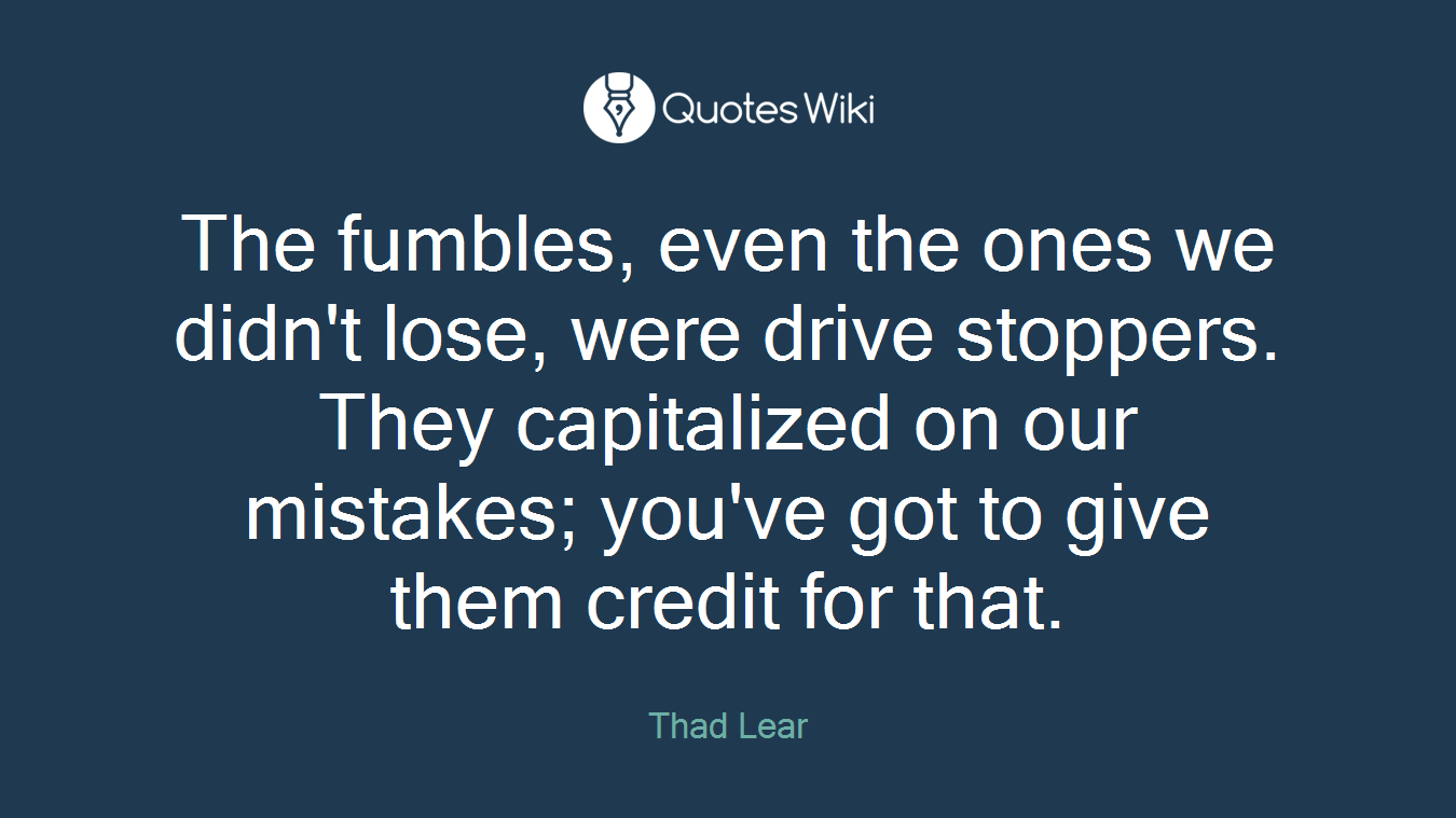 The fumbles, even the ones we didn't lose, were drive stoppers. They capitalized on our mistakes; you've got to give them credit for that.