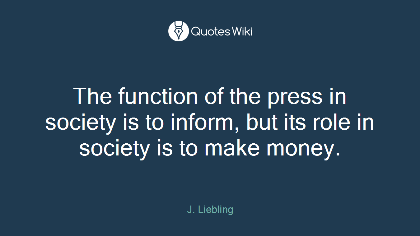 The function of the press in society is to inform, but its role in society is to make money.