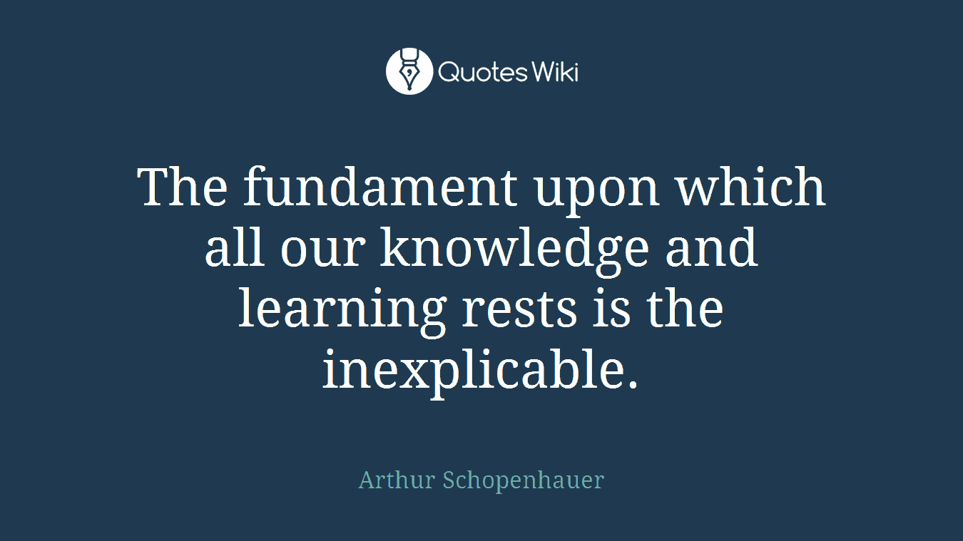 The fundament upon which all our knowledge and learning rests is the inexplicable.