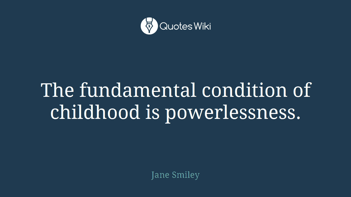 The fundamental condition of childhood is powerlessness.
