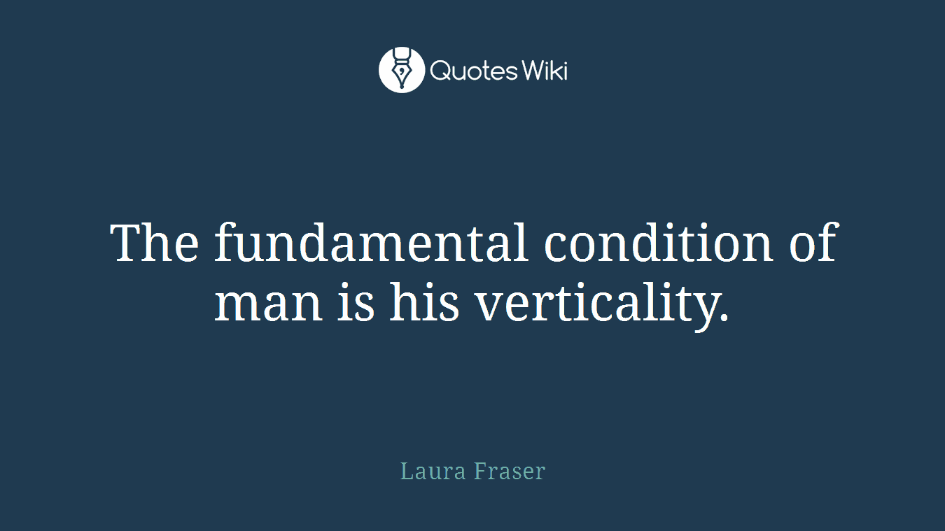 The fundamental condition of man is his verticality.