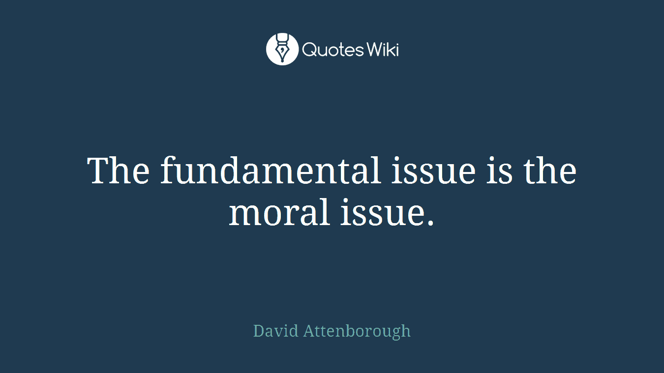 The fundamental issue is the moral issue.