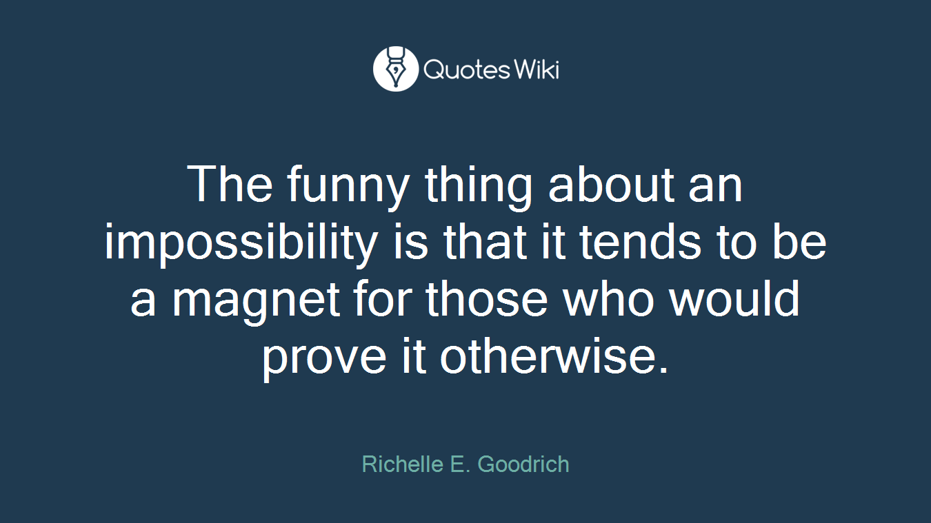 The funny thing about an impossibility is that it tends to be a magnet for those who would prove it otherwise.