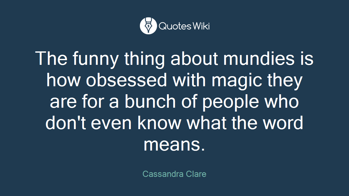 The funny thing about mundies is how obsessed with magic they are for a bunch of people who don't even know what the word means.