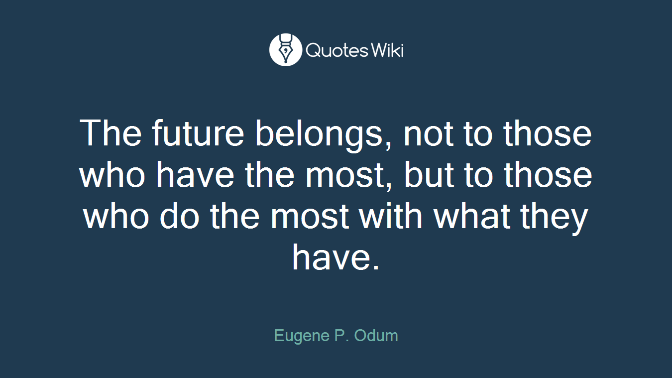 The future belongs, not to those who have the most, but to those who do the most with what they have.