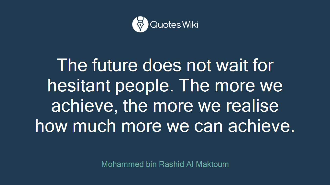 The future does not wait for hesitant people. The more we achieve, the more we realise how much more we can achieve.