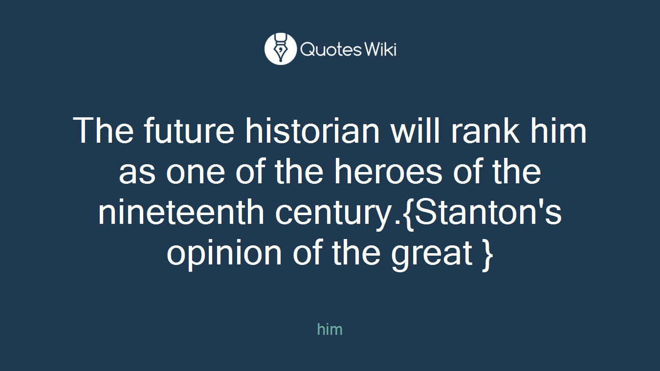 The future historian will rank him as one of the heroes of the nineteenth century.{Stanton's opinion of the great }
