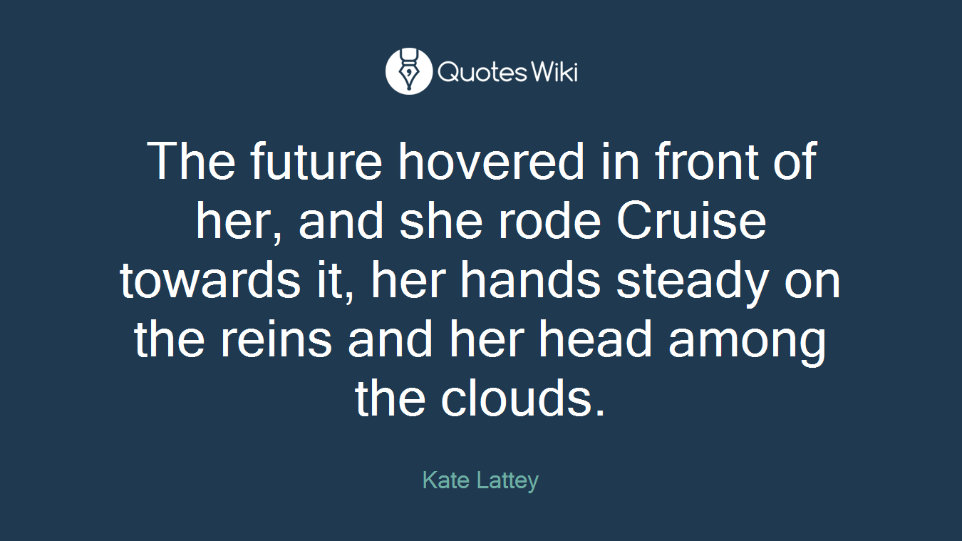 The future hovered in front of her, and she rode Cruise towards it, her hands steady on the reins and her head among the clouds.