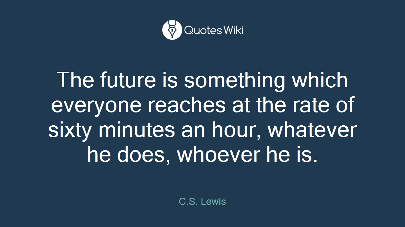 The future is something which everyone reaches at the rate of sixty minutes an hour, whatever he does, whoever he is.