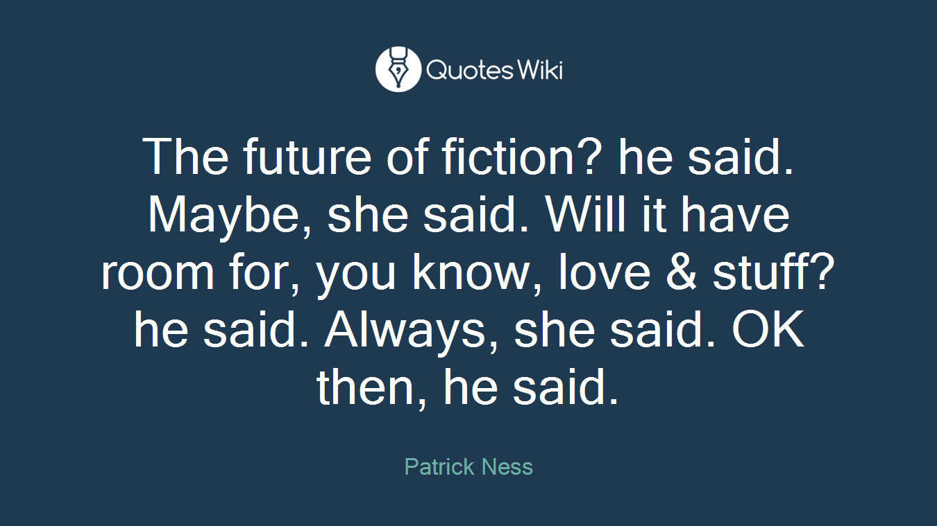 The future of fiction? he said. Maybe, she said. Will it have room for, you know, love & stuff? he said. Always, she said. OK then, he said.