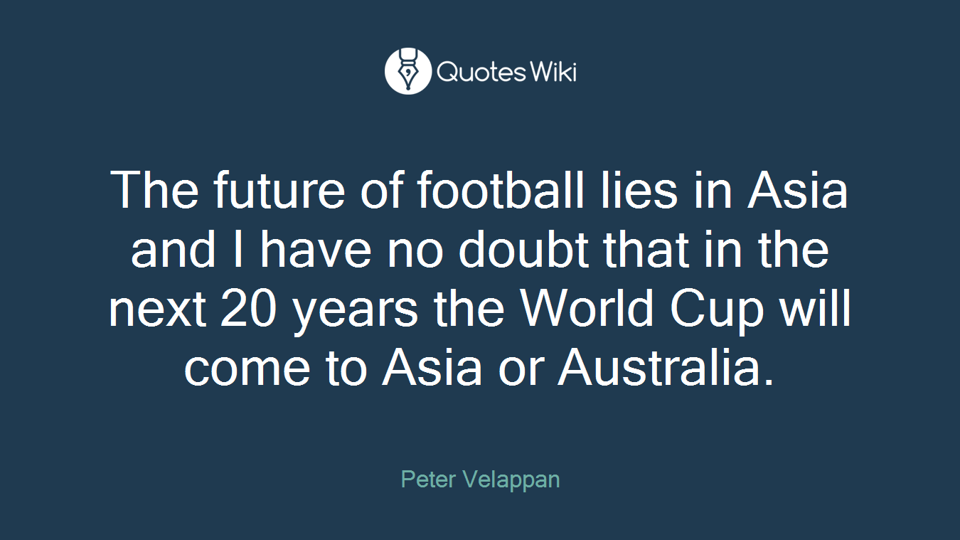 The future of football lies in Asia and I have no doubt that in the next 20 years the World Cup will come to Asia or Australia.