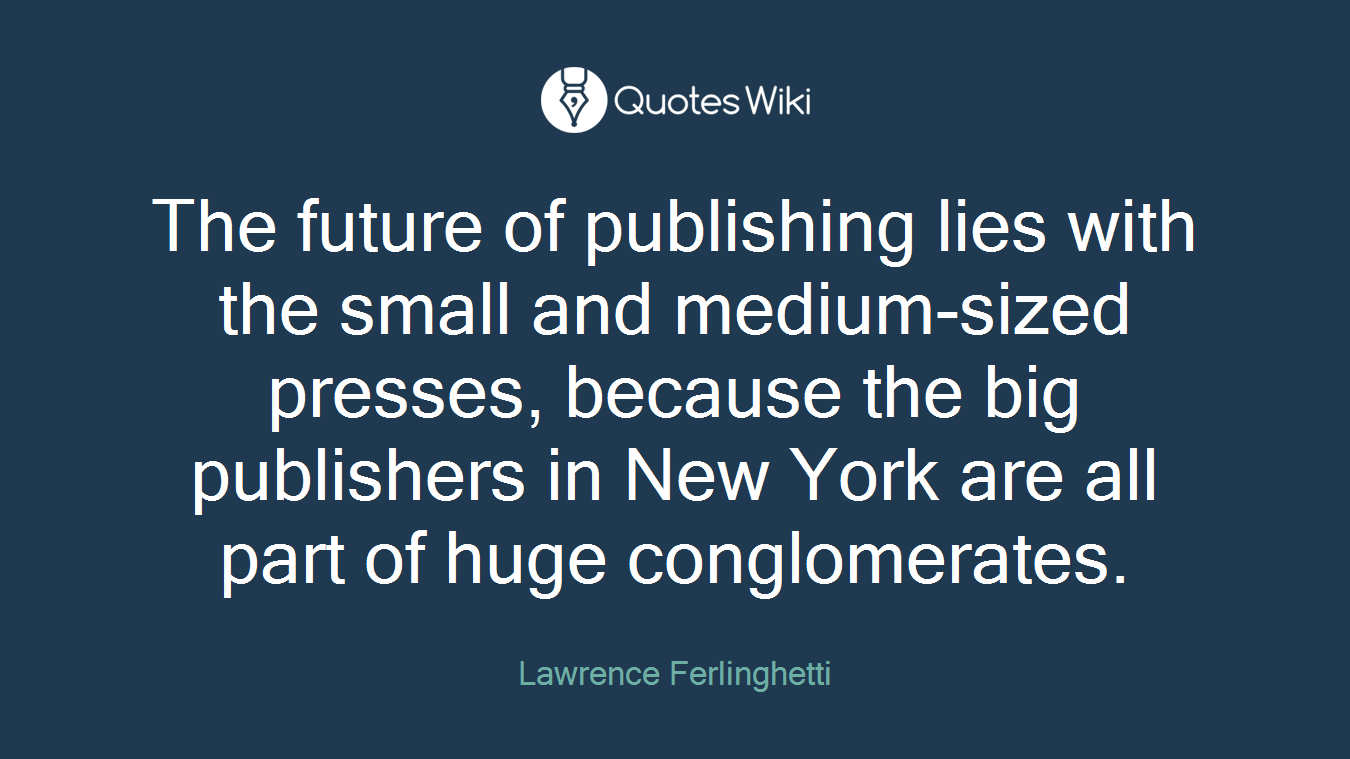 The future of publishing lies with the small and medium-sized presses, because the big publishers in New York are all part of huge conglomerates.