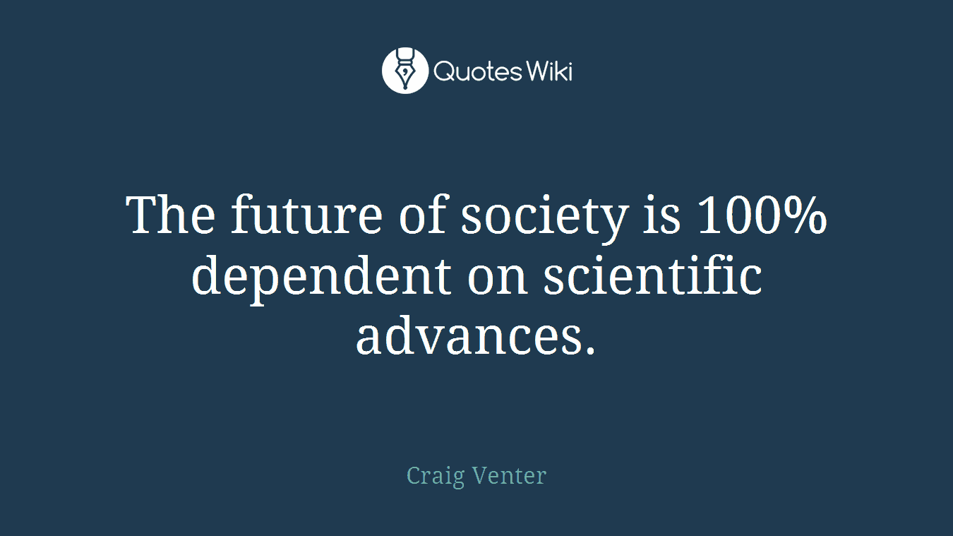 The future of society is 100% dependent on scientific advances.