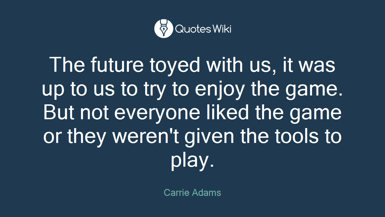 The future toyed with us, it was up to us to try to enjoy the game. But not everyone liked the game or they weren't given the tools to play.