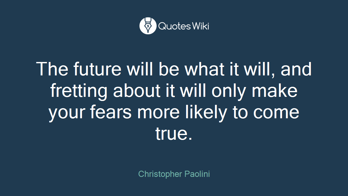 The future will be what it will, and fretting about it will only make your fears more likely to come true.