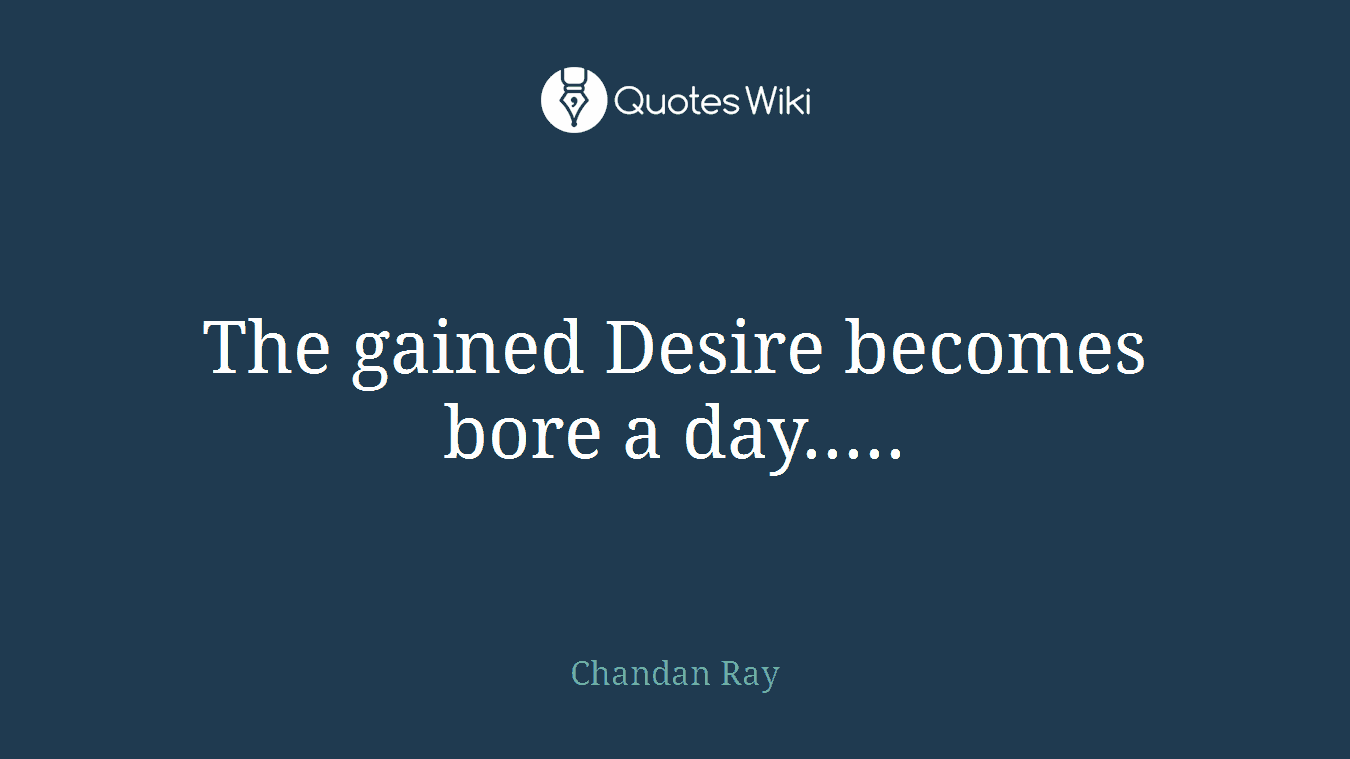 The gained Desire becomes bore a day.....