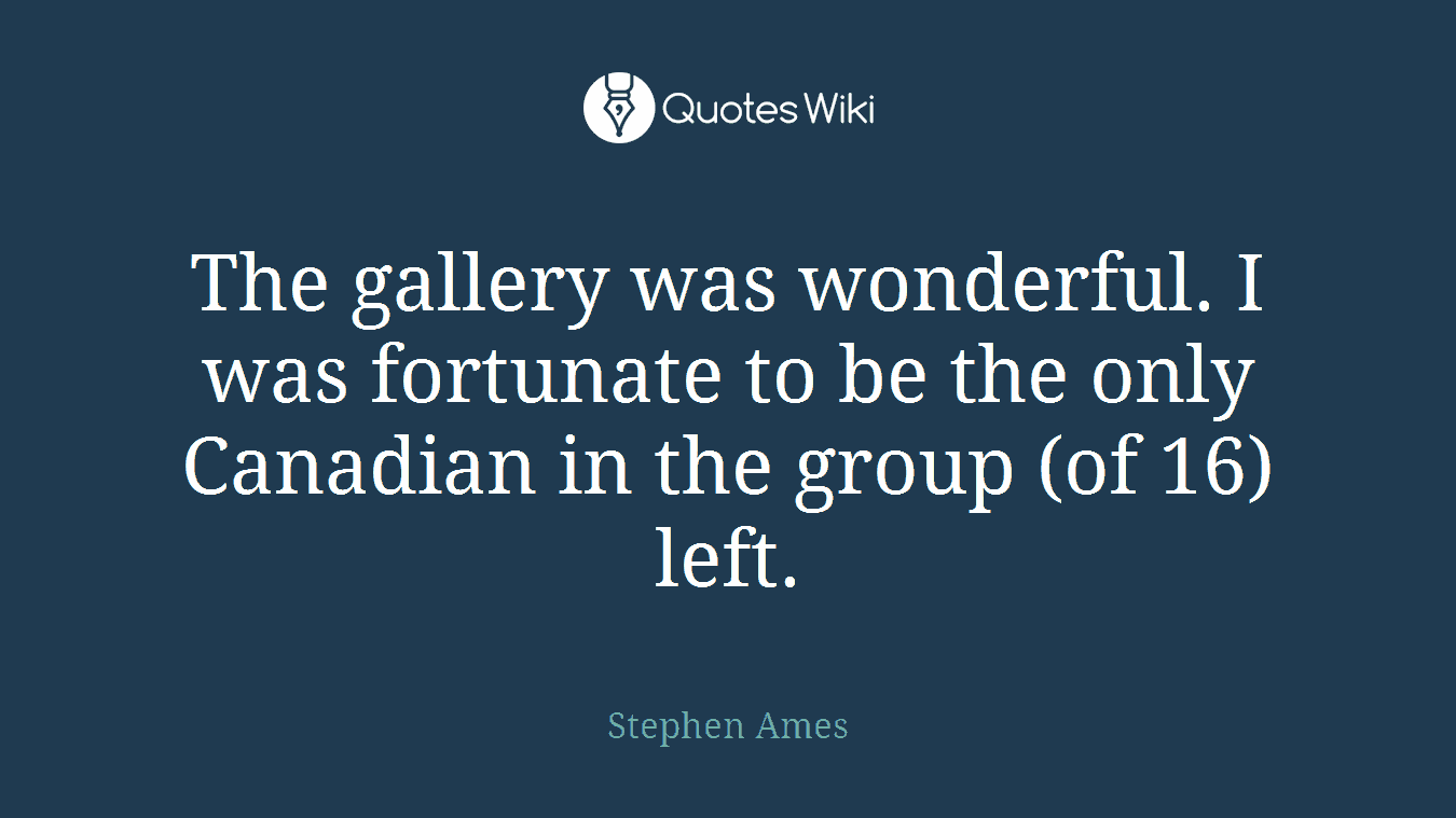 The gallery was wonderful. I was fortunate to be the only Canadian in the group (of 16) left.