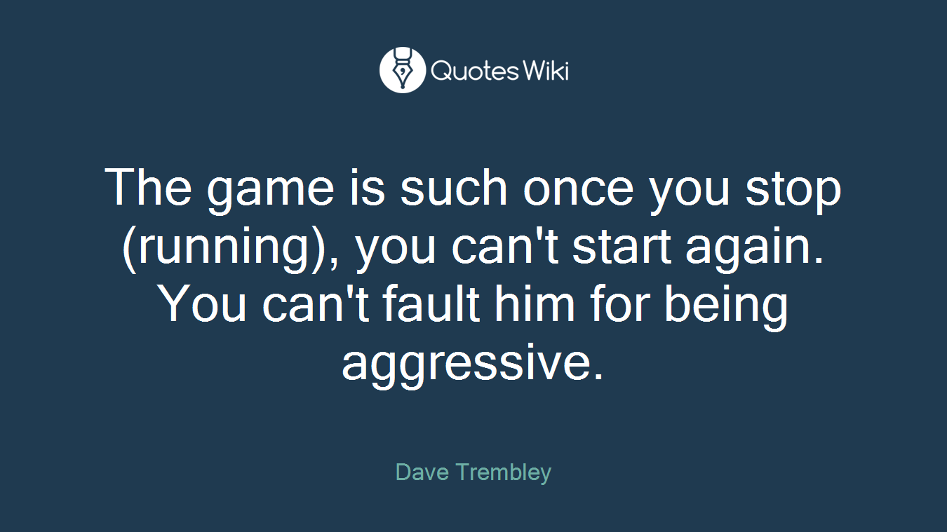 The game is such once you stop (running), you can't start again. You can't fault him for being aggressive.