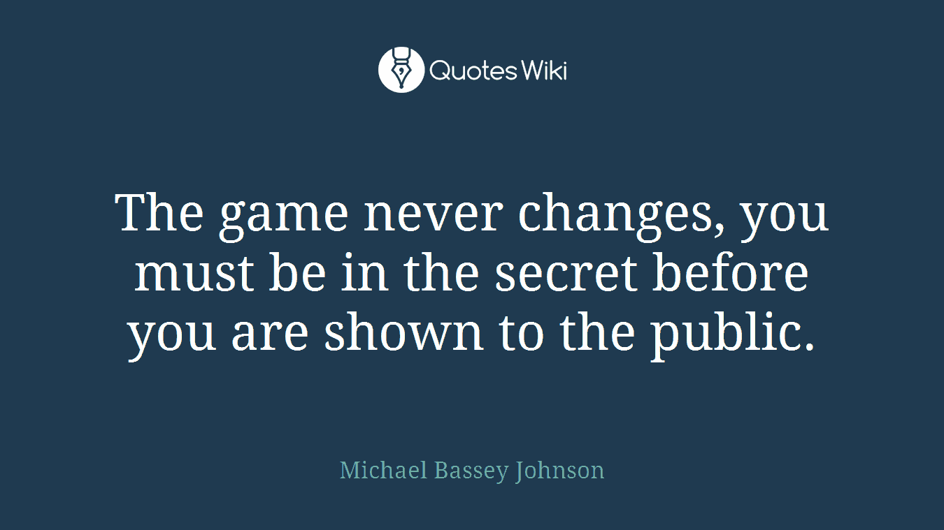 The game never changes, you must be in the secret before you are shown to the public.