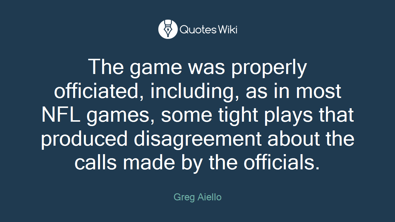 The game was properly officiated, including, as in most NFL games, some tight plays that produced disagreement about the calls made by the officials.
