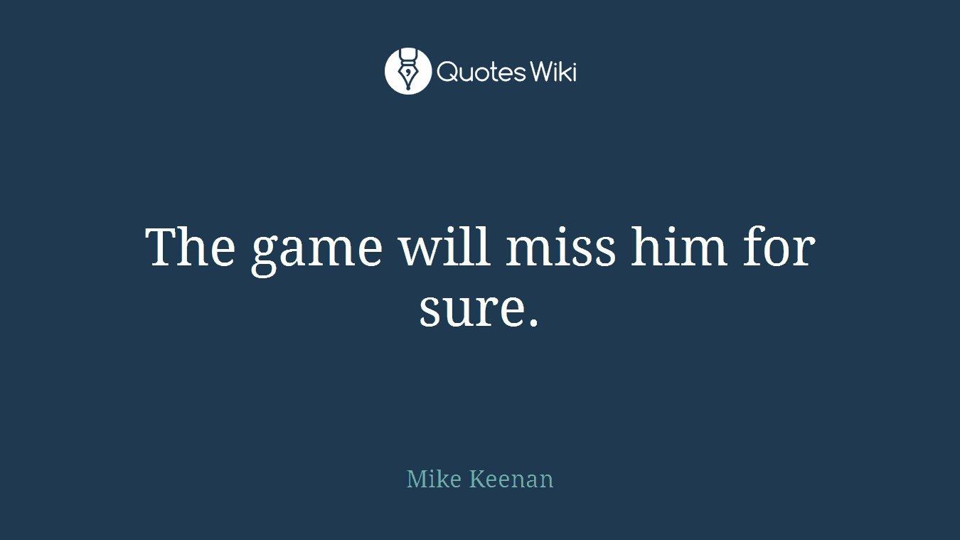 The game will miss him for sure.